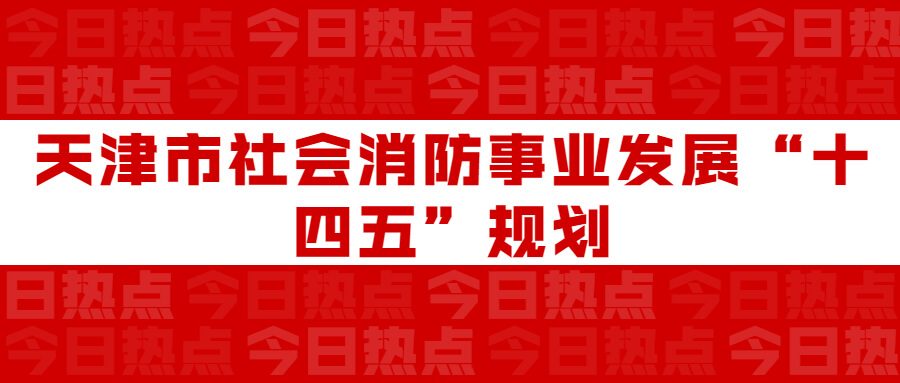 天津市社會(huì)消防事業(yè)發(fā)展“十四五”規(guī)劃：通知要求深化智慧消防建設(shè)應(yīng)用，將“智慧消防”融入“智慧城市”建設(shè)